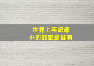 世界上年纪最小的罪犯是谁啊