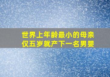 世界上年龄最小的母亲仅五岁就产下一名男婴