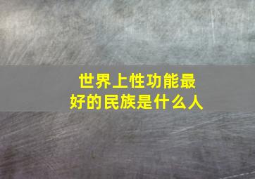 世界上性功能最好的民族是什么人