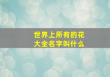 世界上所有的花大全名字叫什么