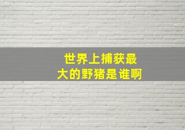 世界上捕获最大的野猪是谁啊