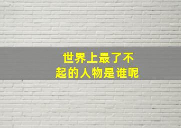 世界上最了不起的人物是谁呢