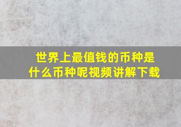 世界上最值钱的币种是什么币种呢视频讲解下载