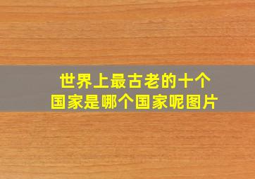 世界上最古老的十个国家是哪个国家呢图片