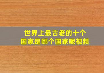 世界上最古老的十个国家是哪个国家呢视频