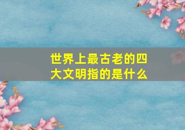 世界上最古老的四大文明指的是什么