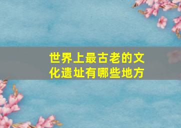 世界上最古老的文化遗址有哪些地方