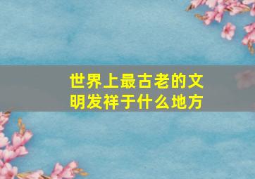 世界上最古老的文明发祥于什么地方