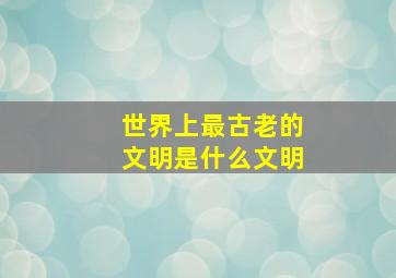 世界上最古老的文明是什么文明