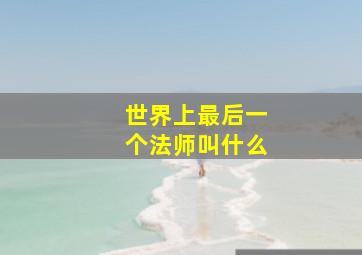 世界上最后一个法师叫什么