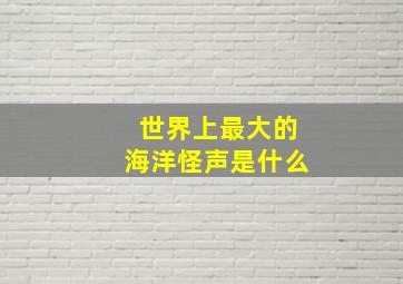 世界上最大的海洋怪声是什么