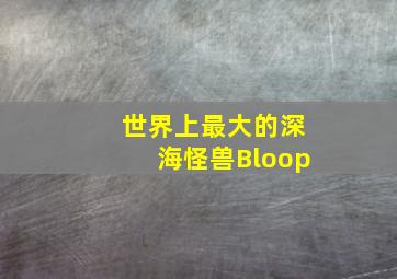 世界上最大的深海怪兽Bloop