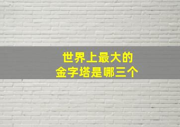 世界上最大的金字塔是哪三个