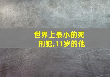 世界上最小的死刑犯,11岁的他