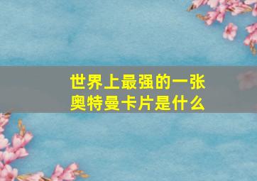 世界上最强的一张奥特曼卡片是什么