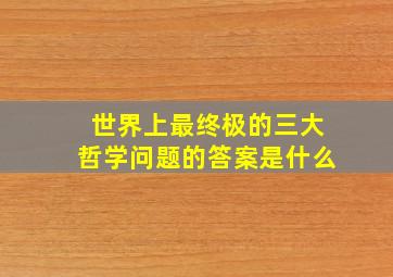 世界上最终极的三大哲学问题的答案是什么