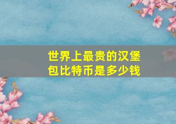 世界上最贵的汉堡包比特币是多少钱