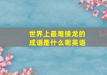 世界上最难接龙的成语是什么呢英语