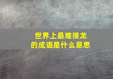 世界上最难接龙的成语是什么意思