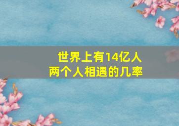 世界上有14亿人两个人相遇的几率