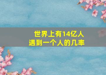 世界上有14亿人遇到一个人的几率