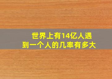 世界上有14亿人遇到一个人的几率有多大