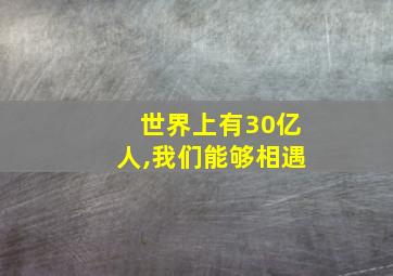 世界上有30亿人,我们能够相遇