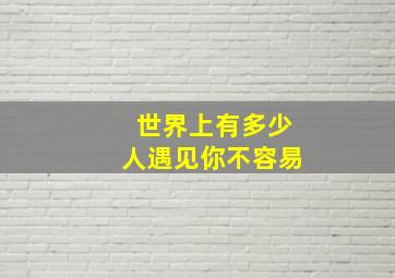 世界上有多少人遇见你不容易