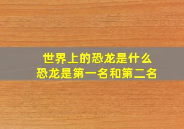 世界上的恐龙是什么恐龙是第一名和第二名