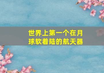 世界上第一个在月球软着陆的航天器