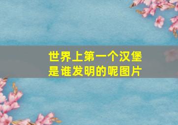 世界上第一个汉堡是谁发明的呢图片