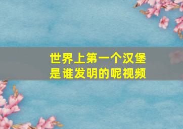 世界上第一个汉堡是谁发明的呢视频