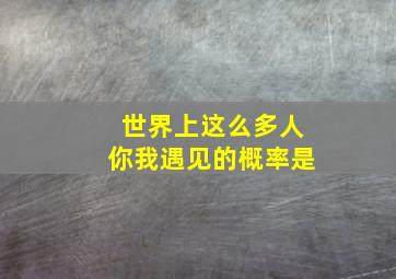 世界上这么多人你我遇见的概率是