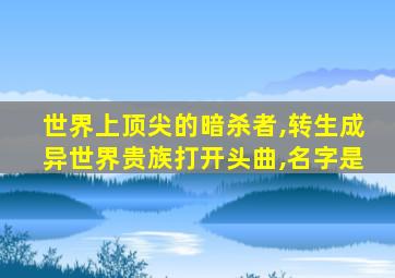 世界上顶尖的暗杀者,转生成异世界贵族打开头曲,名字是