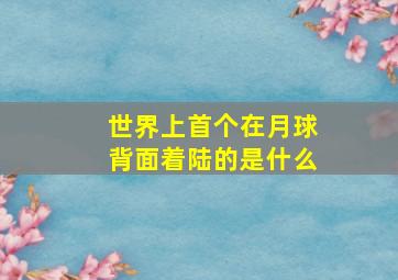 世界上首个在月球背面着陆的是什么