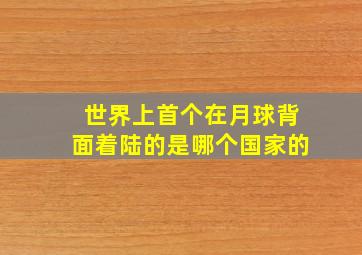 世界上首个在月球背面着陆的是哪个国家的