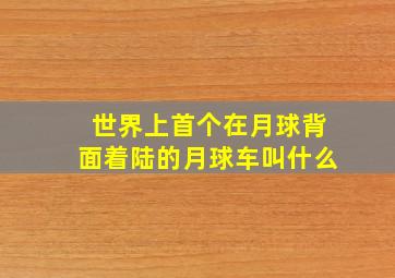 世界上首个在月球背面着陆的月球车叫什么