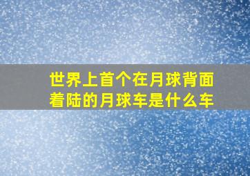 世界上首个在月球背面着陆的月球车是什么车