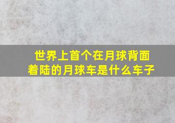 世界上首个在月球背面着陆的月球车是什么车子