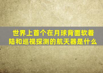 世界上首个在月球背面软着陆和巡视探测的航天器是什么