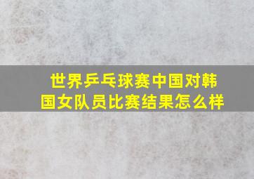 世界乒乓球赛中国对韩国女队员比赛结果怎么样