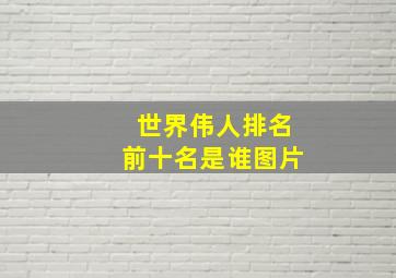 世界伟人排名前十名是谁图片