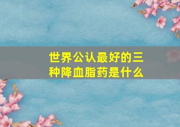 世界公认最好的三种降血脂药是什么