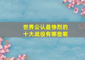 世界公认最惨烈的十大战役有哪些呢