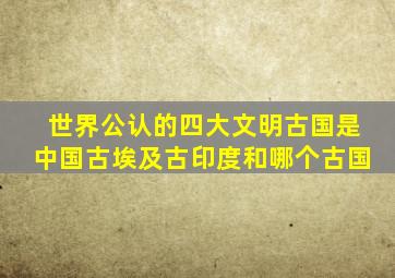 世界公认的四大文明古国是中国古埃及古印度和哪个古国