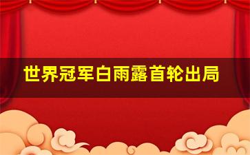 世界冠军白雨露首轮出局