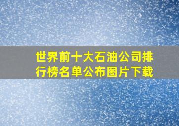 世界前十大石油公司排行榜名单公布图片下载