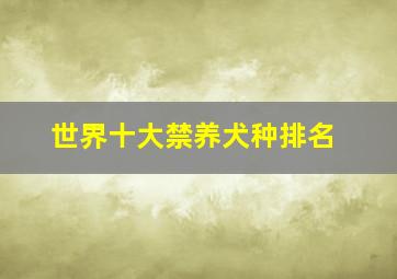 世界十大禁养犬种排名