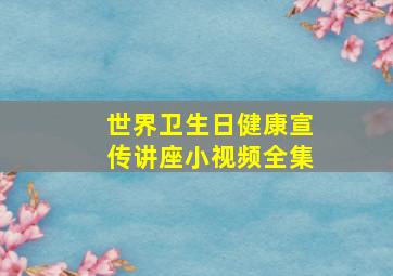 世界卫生日健康宣传讲座小视频全集