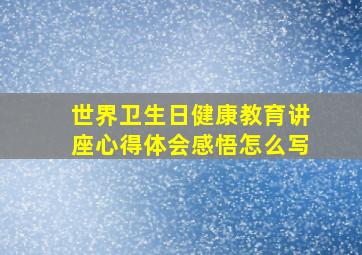 世界卫生日健康教育讲座心得体会感悟怎么写